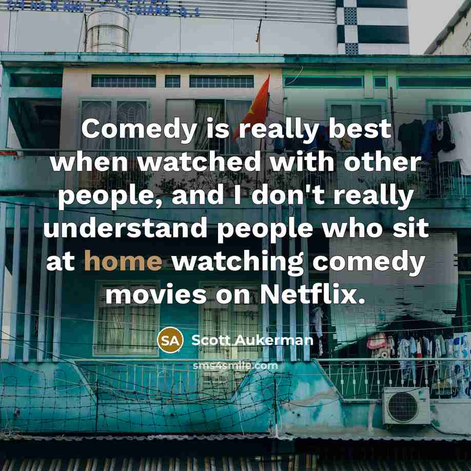 “Comedy is really best when watched with other people, and I don't really understand people who sit at home watching comedy movies on Netflix.” quote by Scott Aukerman