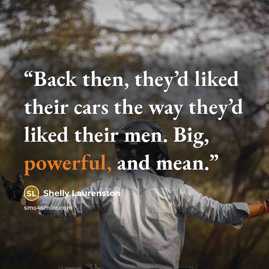 “Back then, they’d liked their cars the way they’d liked their men. Big, powerful, and mean.” quote by Shelly Laurenston