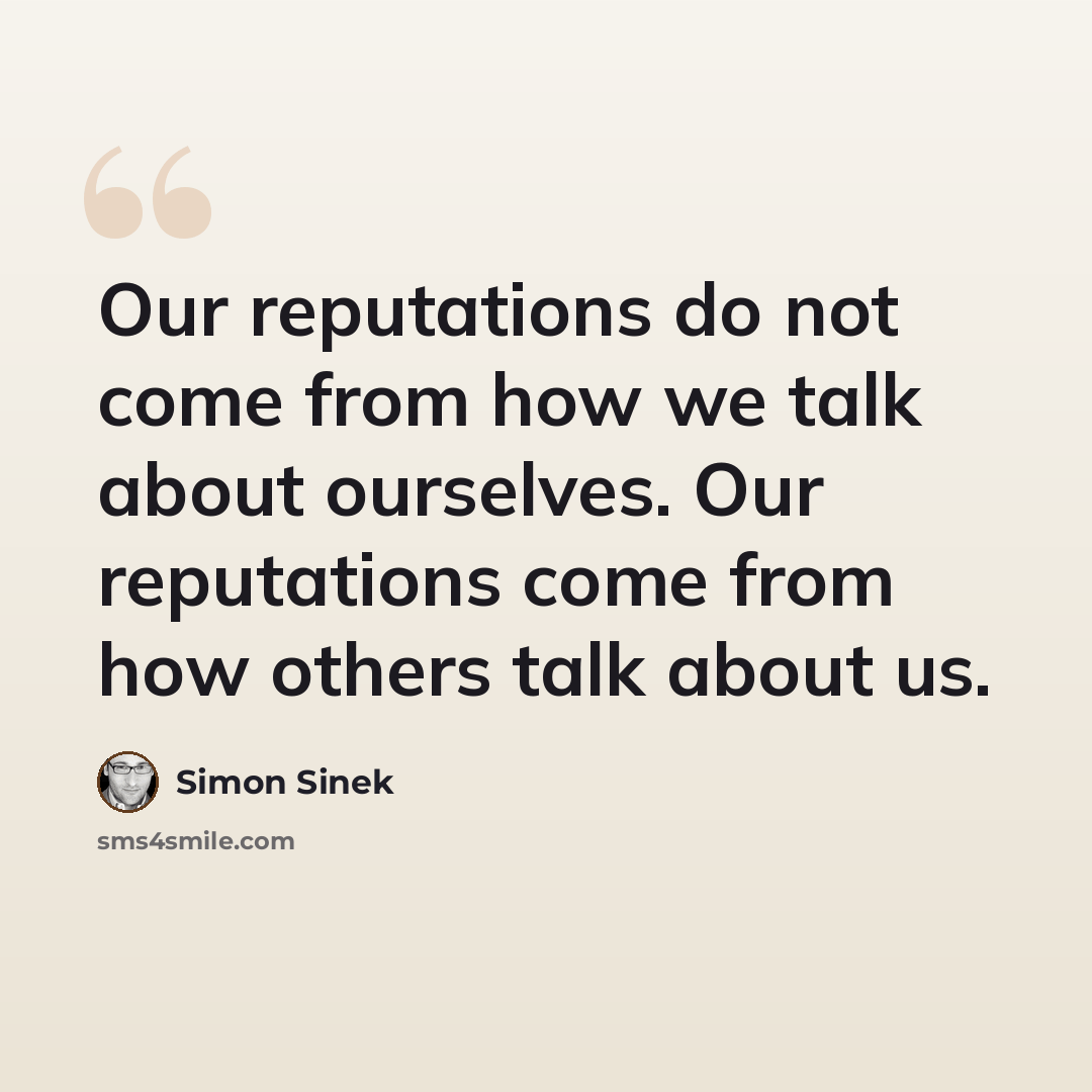 “Our reputations do not come from how we talk about ourselves. Our reputations come from how others talk about us.” quote by Simon Sinek