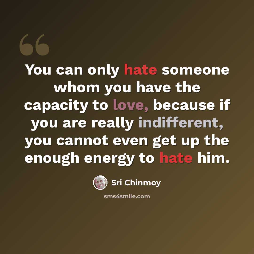 “You can only hate someone whom you have the capacity to love, because if you are really indifferent, you cannot even get up the enough energy to hate him.” quote by Sri Chinmoy