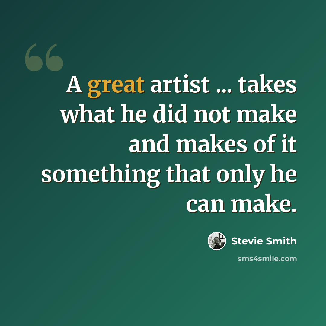 “A great artist ... takes what he did not make and makes of it something that only he can make.” quote by Stevie Smith