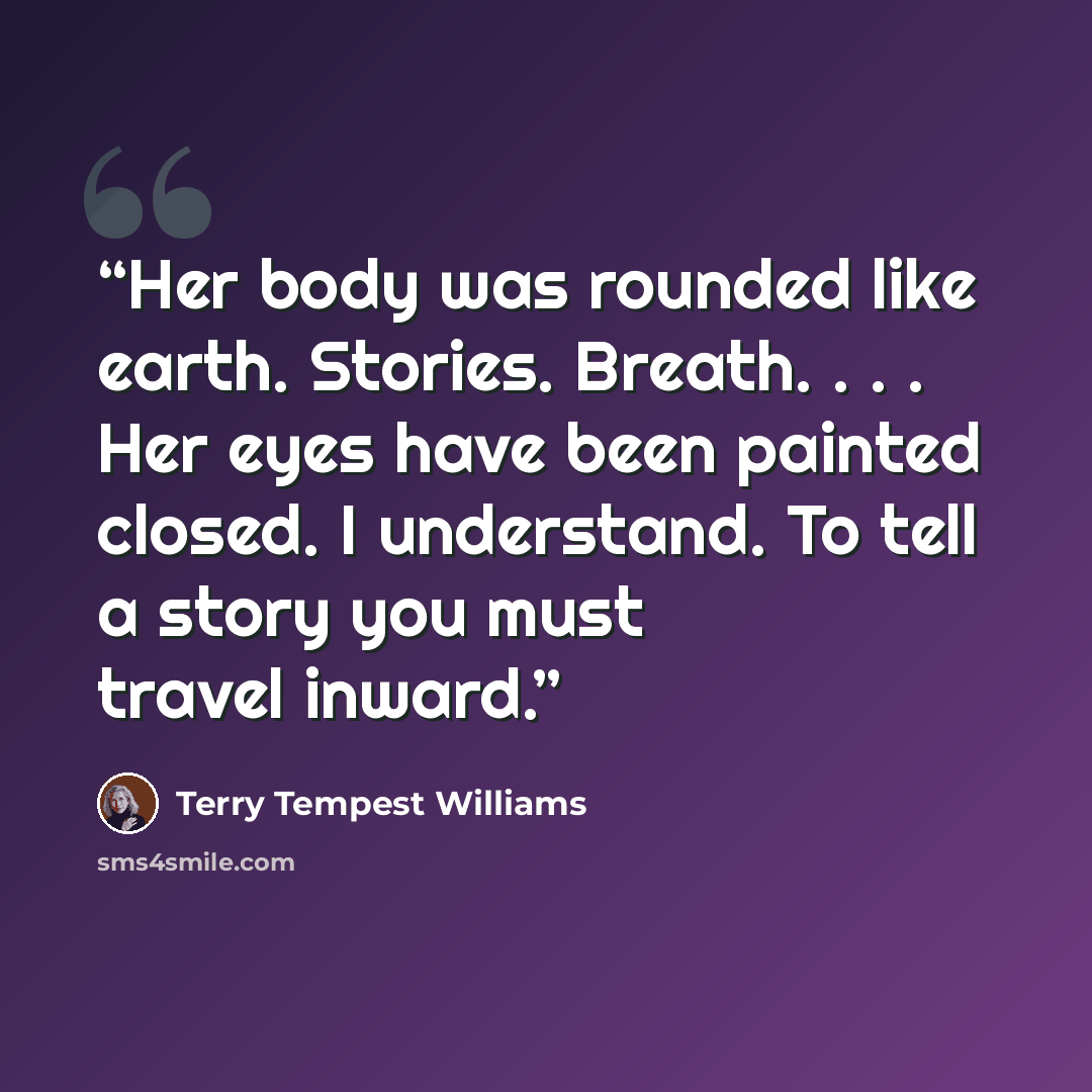 “Her body was rounded like earth. Stories. Breath. . . . Her eyes have been painted closed. I understand. To tell a story you must travel inward.” quote by Terry Tempest Williams