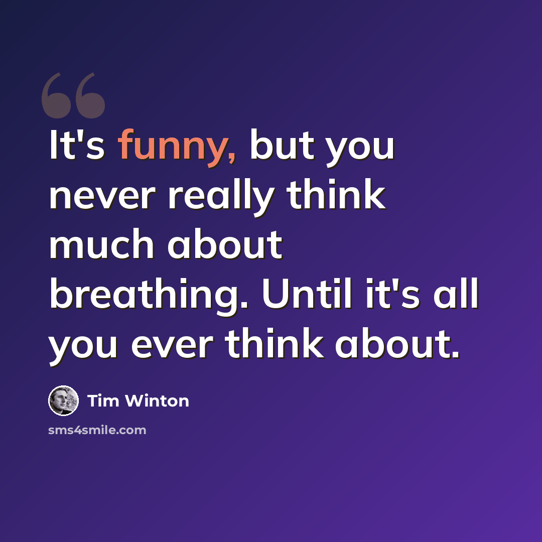 “It's funny, but you never really think much about breathing. Until it's all you ever think about.” quote by Tim Winton