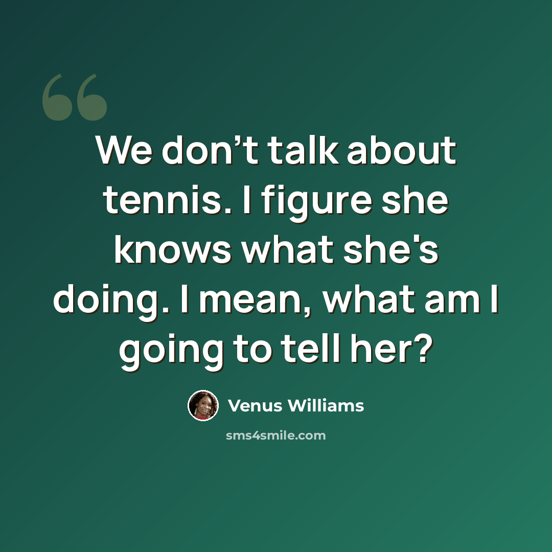 “We don't talk about tennis. I figure she knows what she's doing. I mean, what am I going to tell her?” quote by Venus Williams