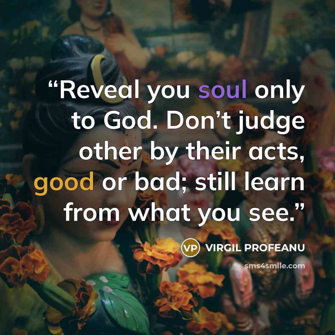 “Reveal you soul only to God. Don’t judge other by their acts, good or bad; still learn from what you see.” quote by VIRGIL PROFEANU