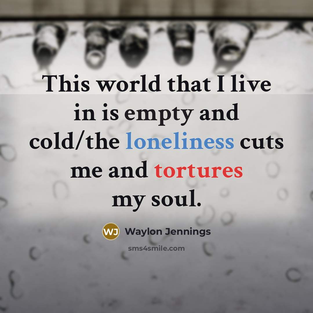 “This world that I live in is empty and cold/the loneliness cuts me and tortures my soul.” quote by Waylon Jennings