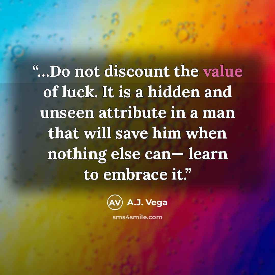 “…Do not discount the value of luck. It is a hidden and unseen attribute in a man that will save him when nothing else can— learn to embrace it.” quote by A.J. Vega