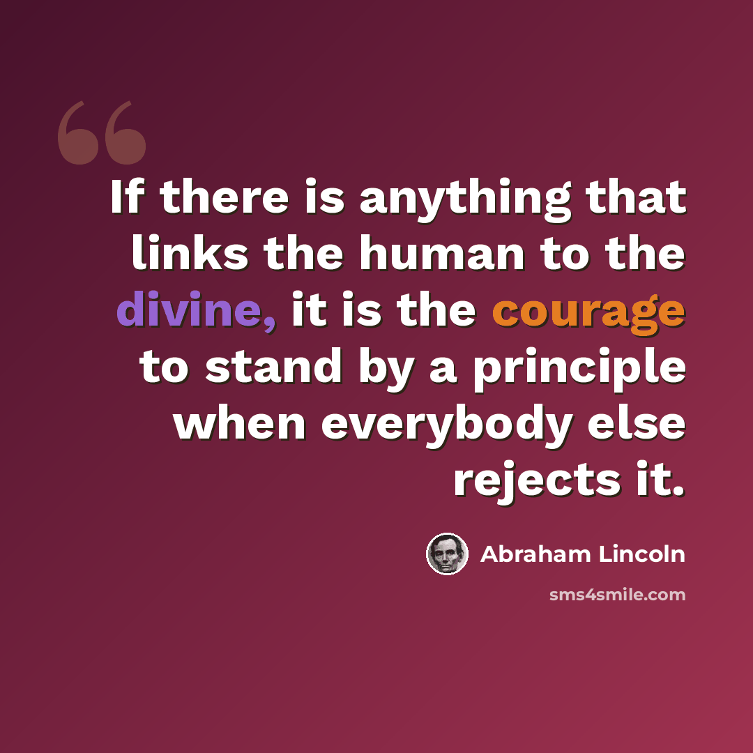 “If there is anything that links the human to the divine, it is the courage to stand by a principle when everybody else rejects it.” quote by Abraham Lincoln