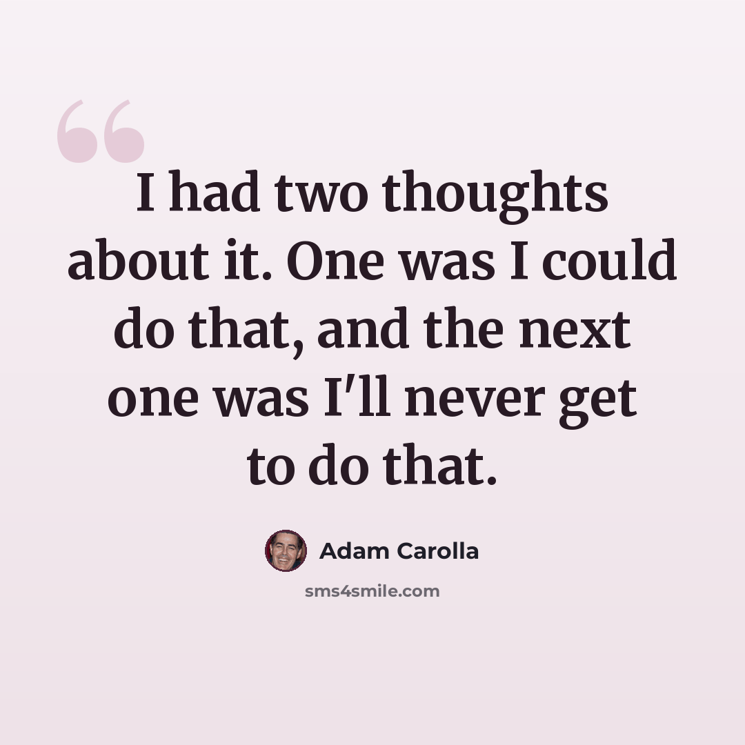 “I had two thoughts about it. One was I could do that, and the next one was I'll never get to do that.” quote by Adam Carolla