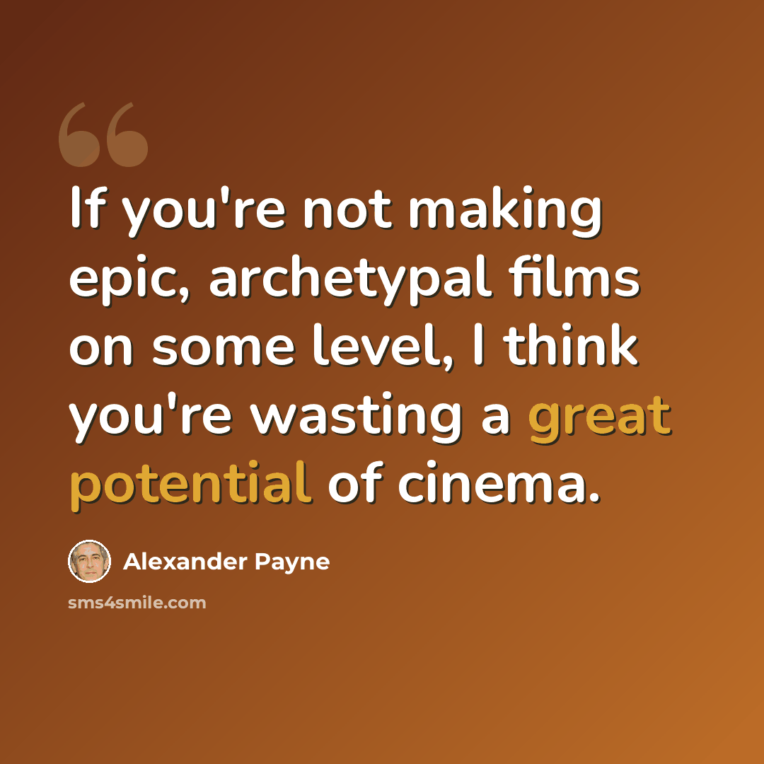 “If you're not making epic, archetypal films on some level, I think you're wasting a great potential of cinema.” quote by Alexander Payne