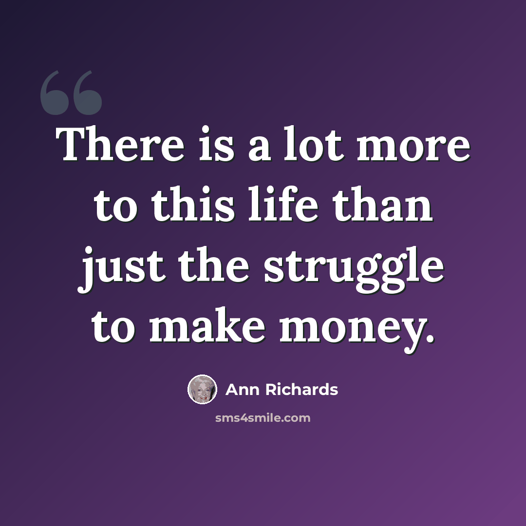 “There is a lot more to this life than just the struggle to make money.” quote by Ann Richards