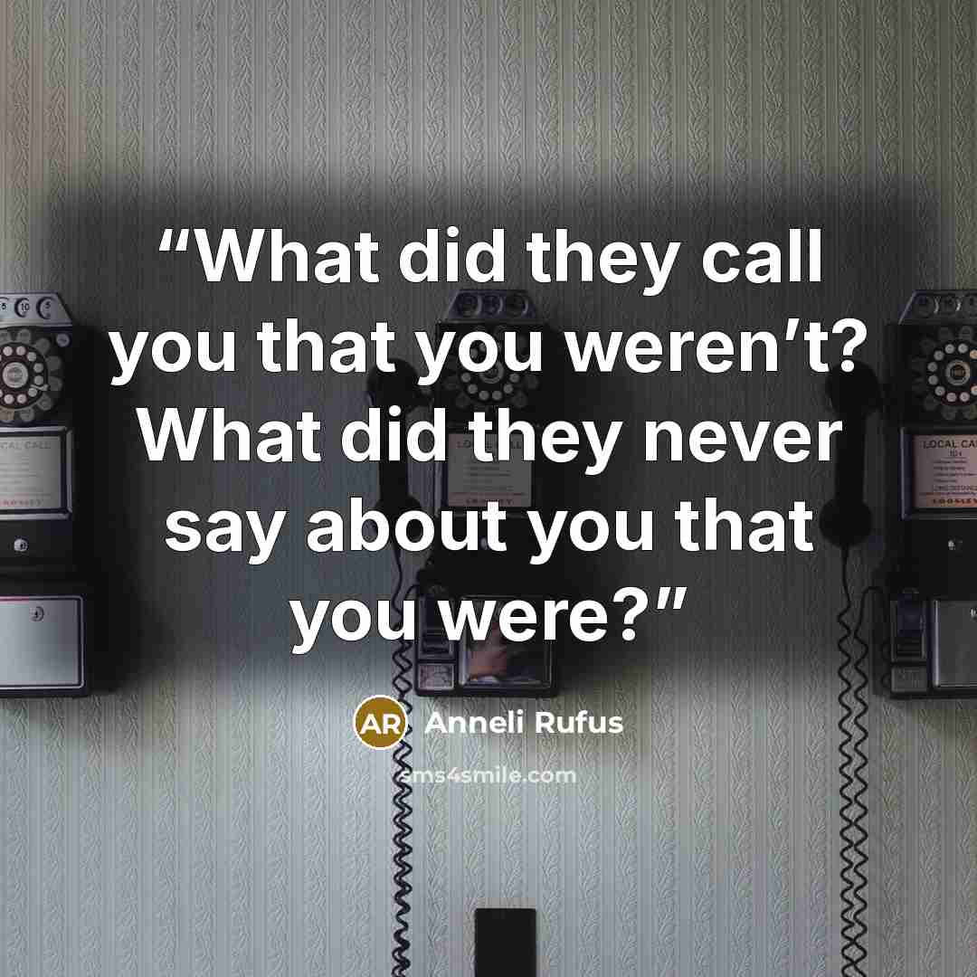 “What did they call you that you weren’t? What did they never say about you that you were?” quote by Anneli Rufus