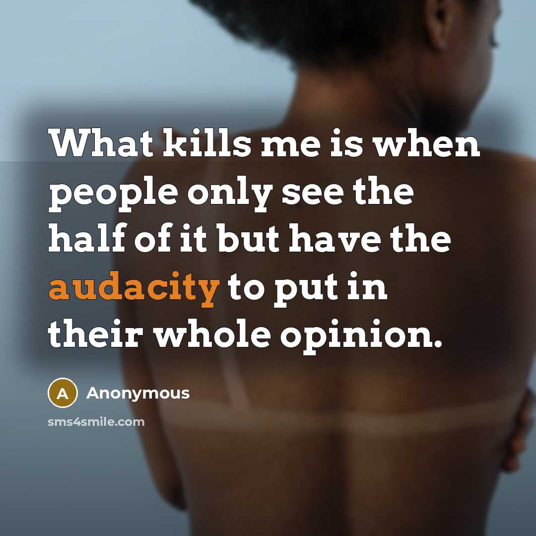 “What kills me is when people only see the half of it but have the audacity to put in their whole opinion.” quote by Anonymous