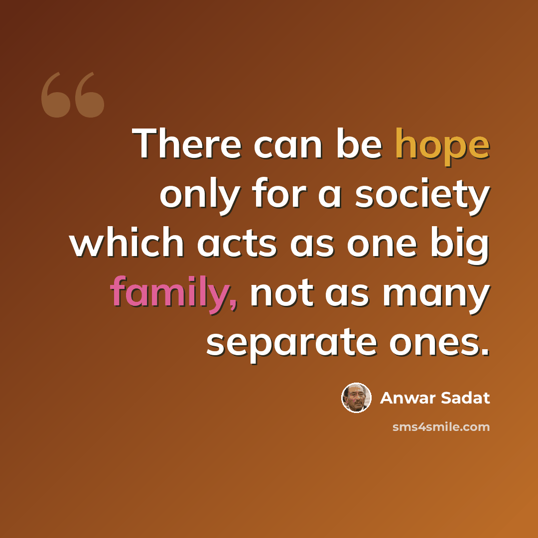 “There can be hope only for a society which acts as one big family, not as many separate ones.” quote by Anwar Sadat