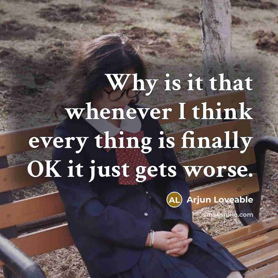 “Why is it that whenever I think every thing is finally OK it just gets worse.” quote by Arjun Loveable