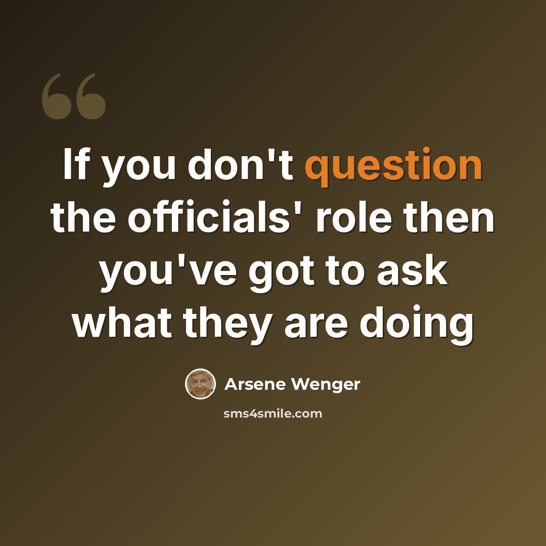 “If you don't question the officials' role then you've got to ask what they are doing” quote by Arsene Wenger