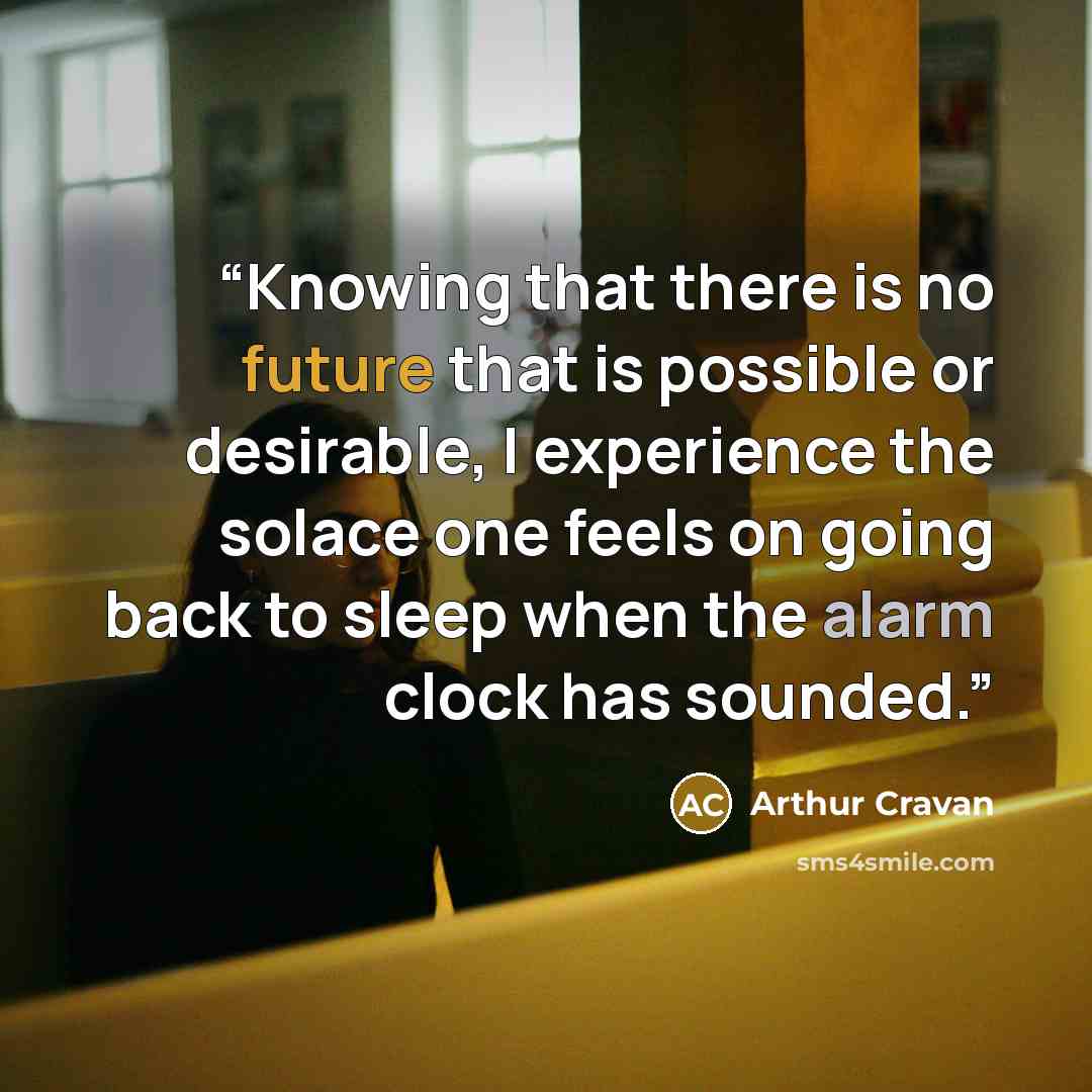 “Knowing that there is no future that is possible or desirable, I experience the solace one feels on going back to sleep when the alarm clock has sounded.” quote by Arthur Cravan