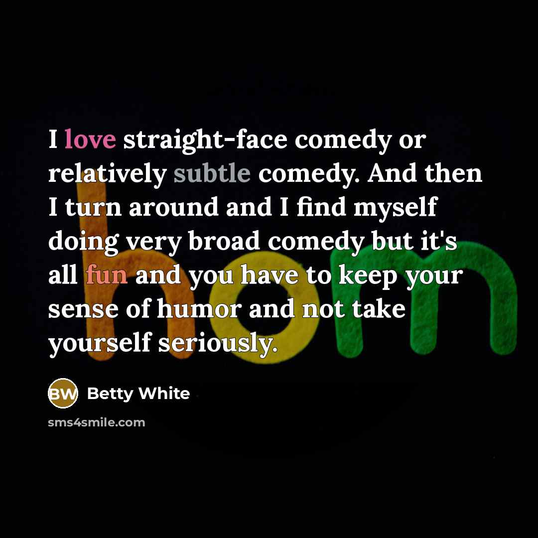 “I love straight-face comedy or relatively subtle comedy. And then I turn around and I find myself doing very broad comedy but it's all fun and you have to keep your sense of humor and not take yourself seriously.” quote by Betty White