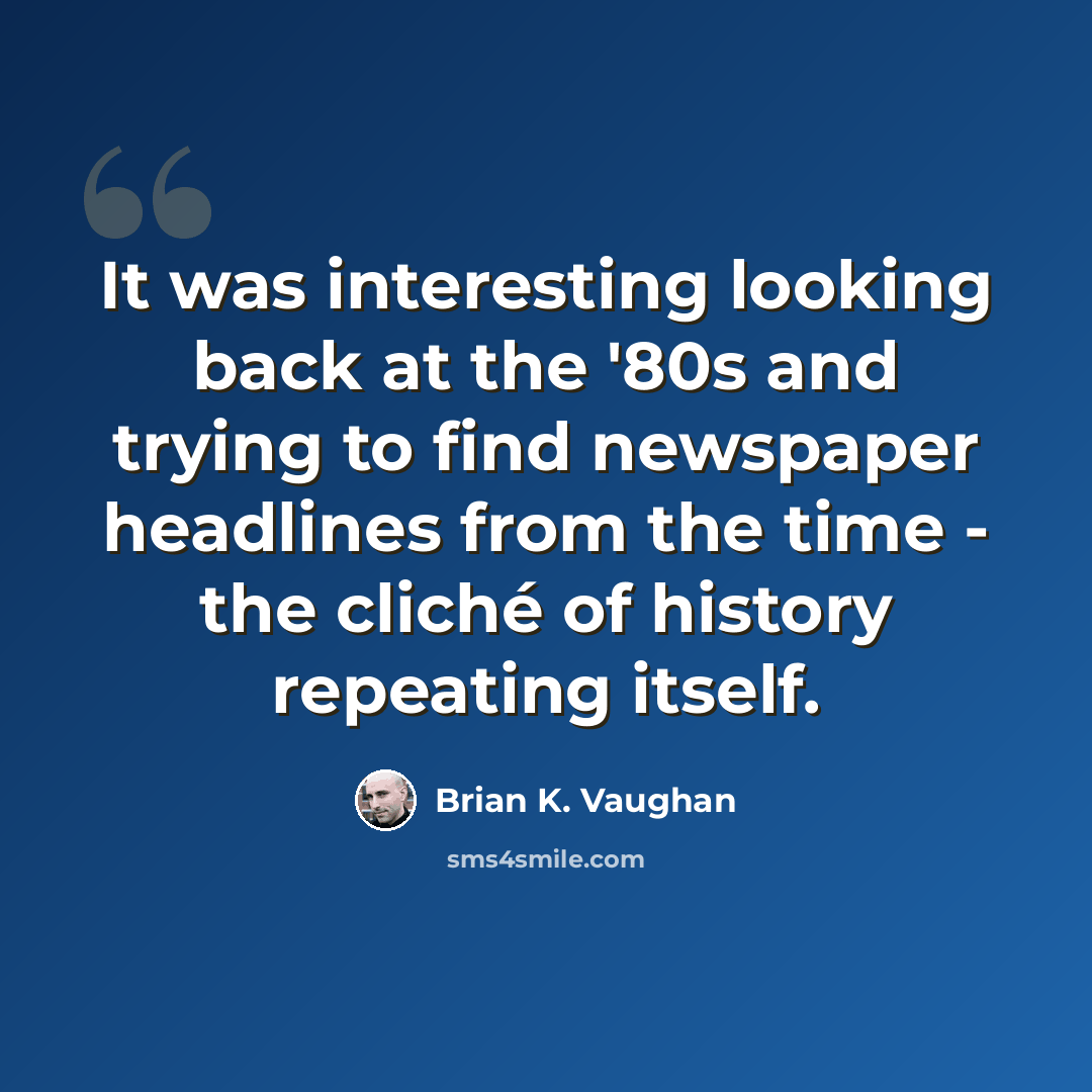 “It was interesting looking back at the '80s and trying to find newspaper headlines from the time - the cliché of history repeating itself.” quote by Brian K. Vaughan