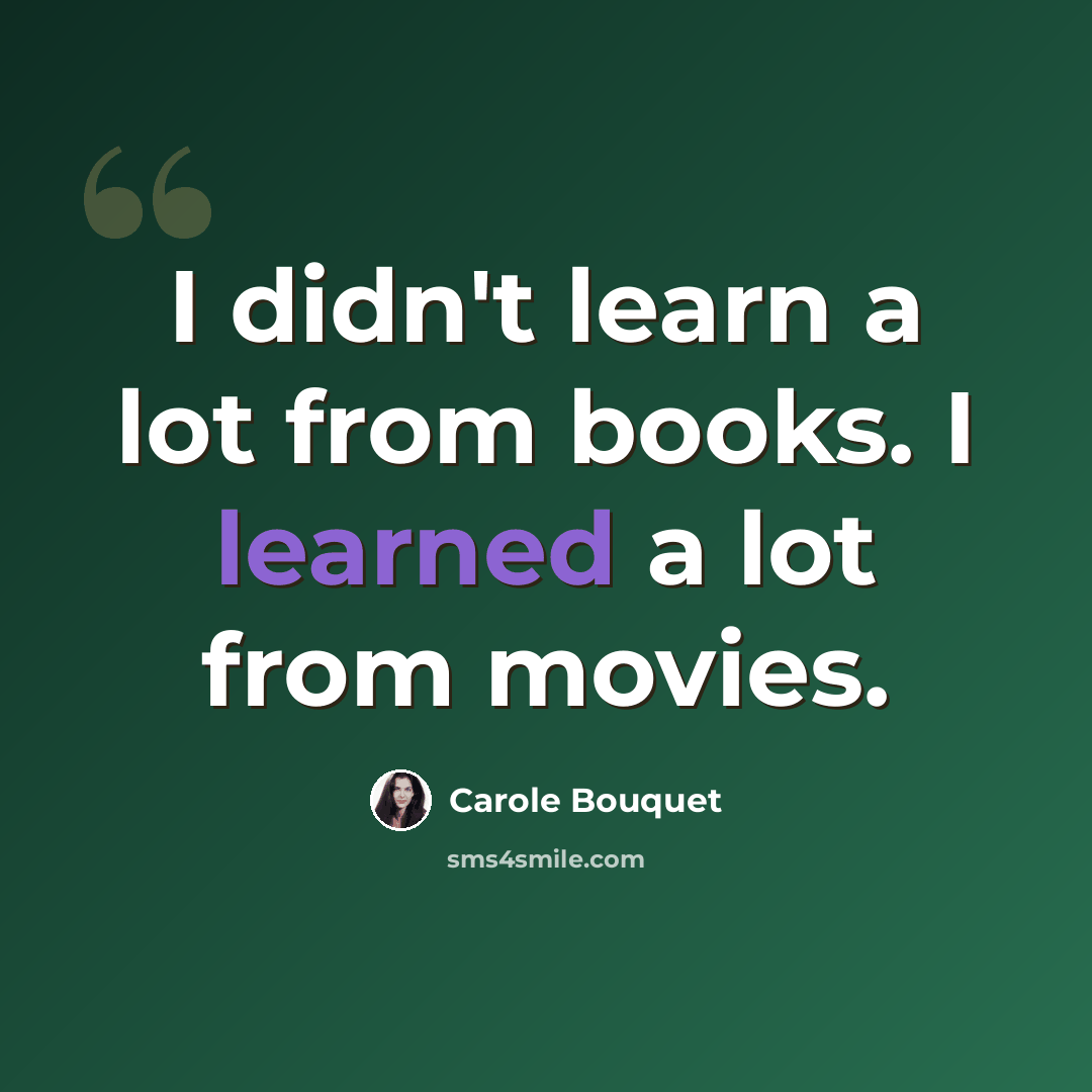 “I didn't learn a lot from books. I learned a lot from movies.” quote by Carole Bouquet
