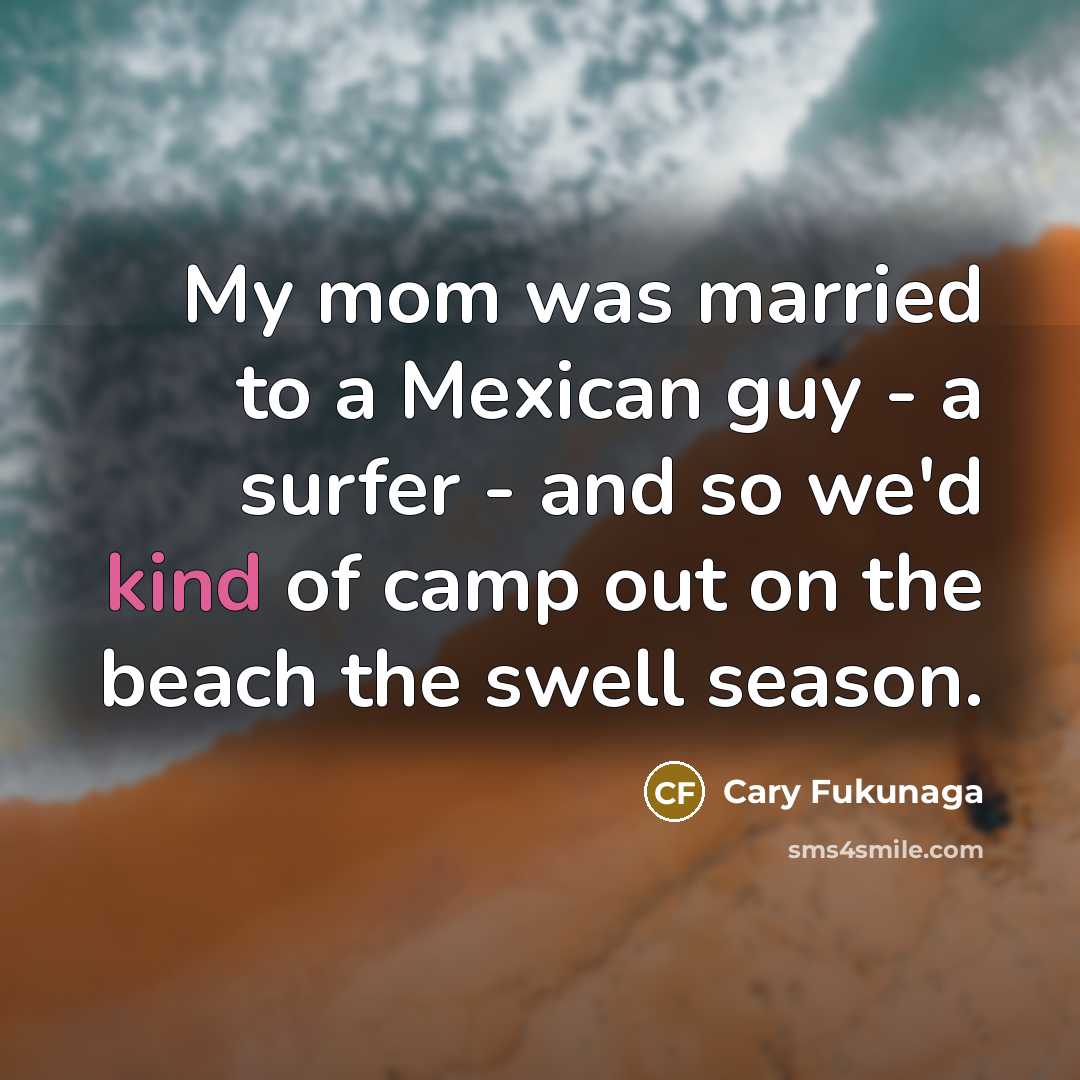 “My mom was married to a Mexican guy - a surfer - and so we'd kind of camp out on the beach the swell season.” quote by Cary Fukunaga
