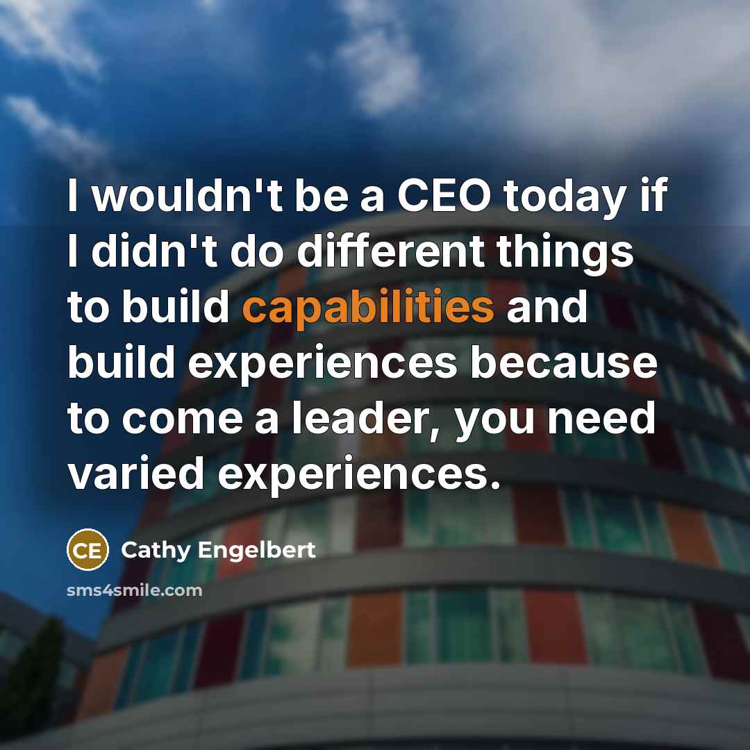 “I wouldn't be a CEO today if I didn't do different things to build capabilities and build experiences because to come a leader, you need varied experiences.” quote by Cathy Engelbert