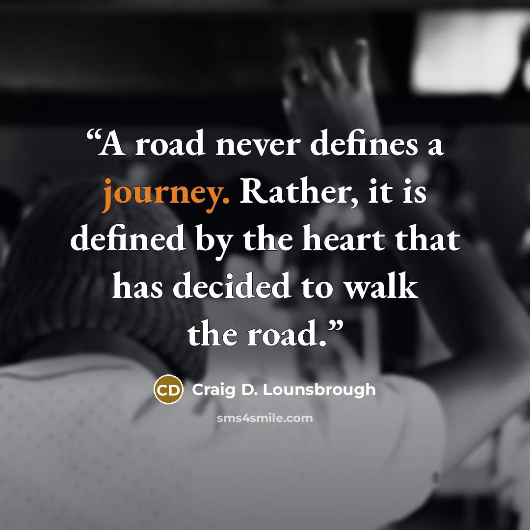 “A road never defines a journey. Rather, it is defined by the heart that has decided to walk the road.” quote by Craig D. Lounsbrough