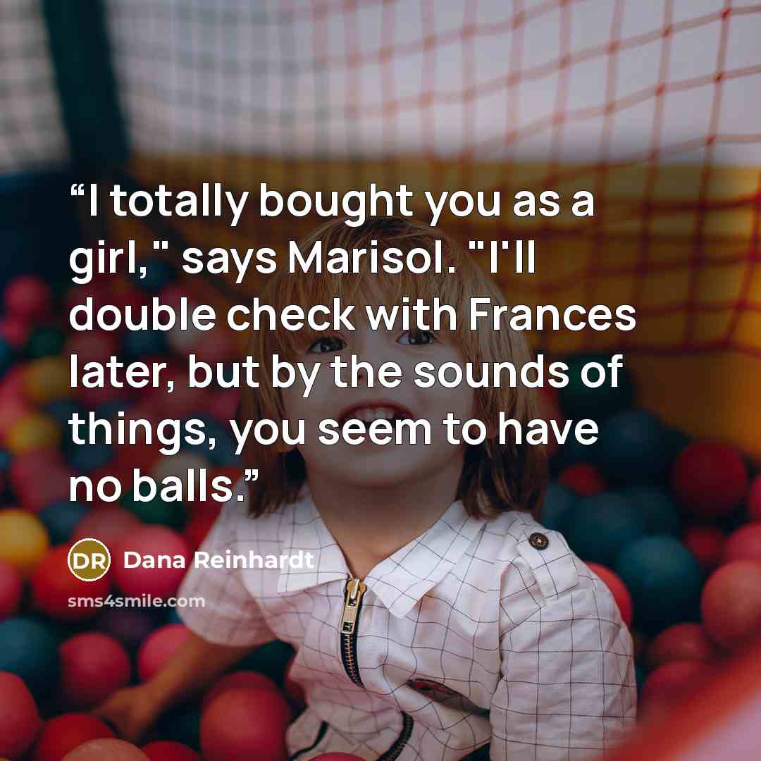 “I totally bought you as a girl," says Marisol. "I'll double check with Frances later, but by the sounds of things, you seem to have no balls.” quote by Dana Reinhardt