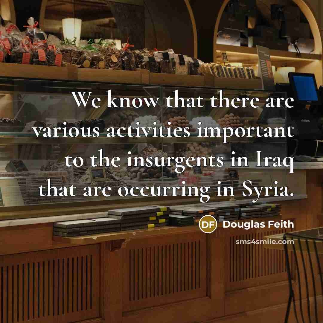 “We know that there are various activities important to the insurgents in Iraq that are occurring in Syria.” quote by Douglas Feith