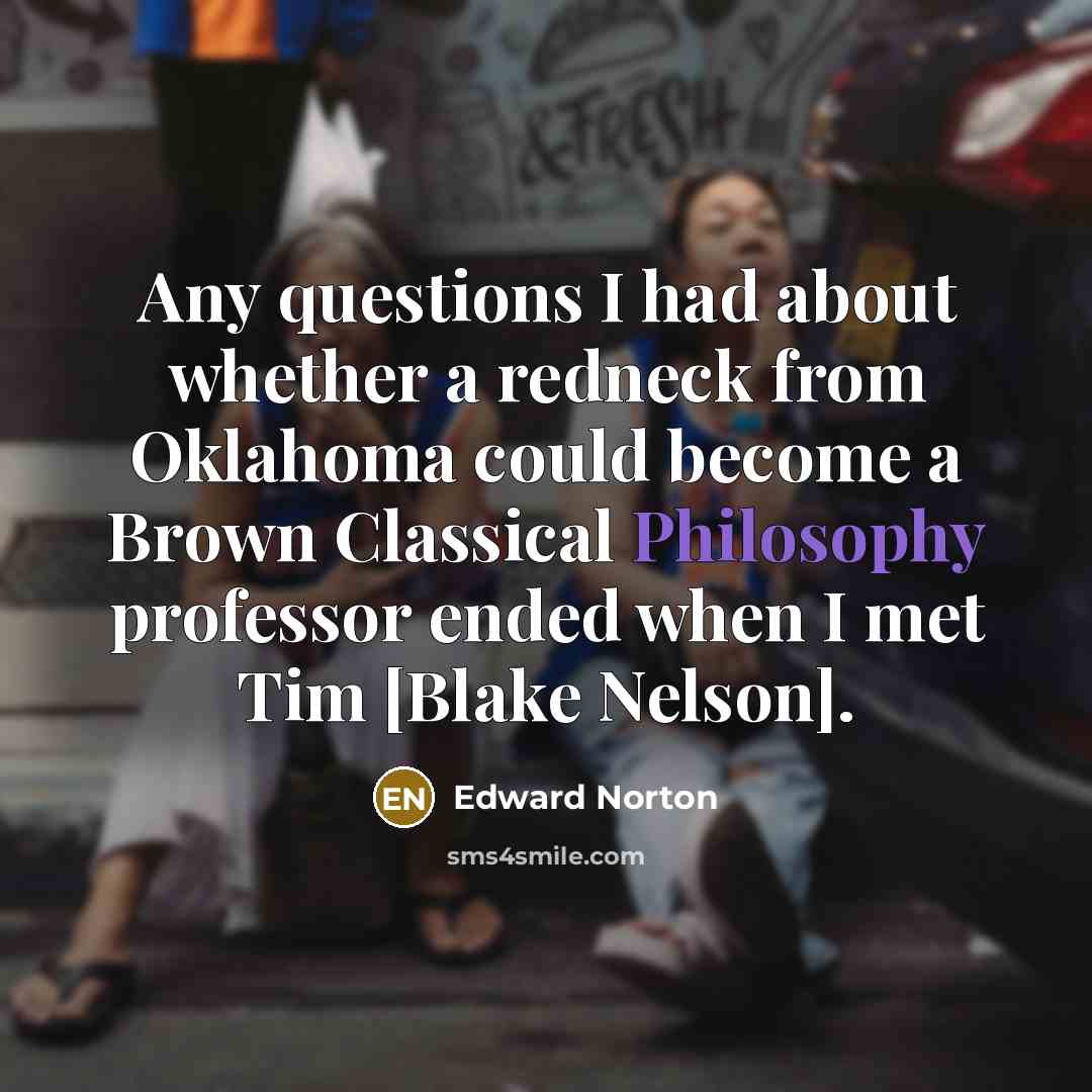 “Any questions I had about whether a redneck from Oklahoma could become a Brown Classical Philosophy professor ended when I met Tim [Blake Nelson].” quote by Edward Norton