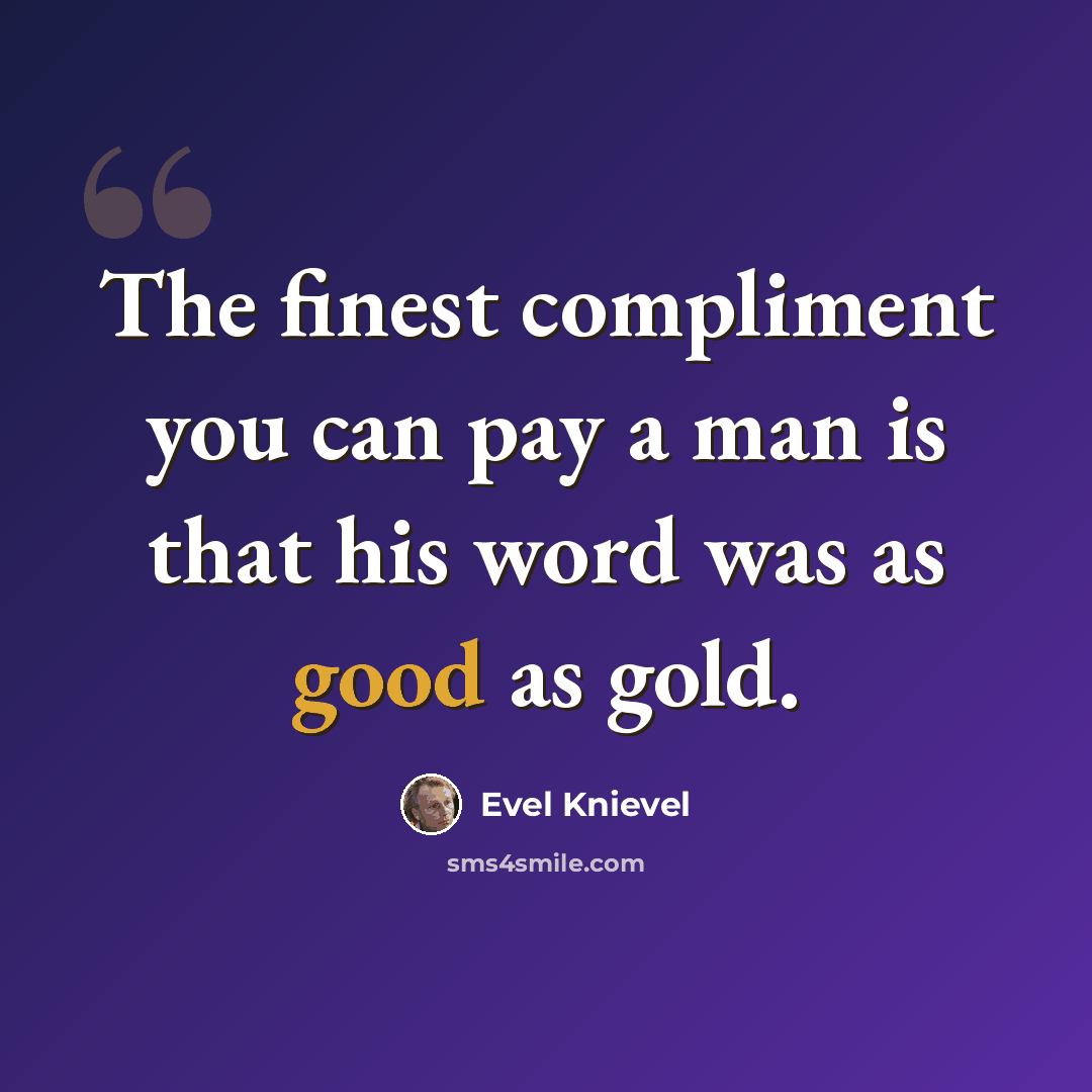 “The finest compliment you can pay a man is that his word was as good as gold.” quote by Evel Knievel