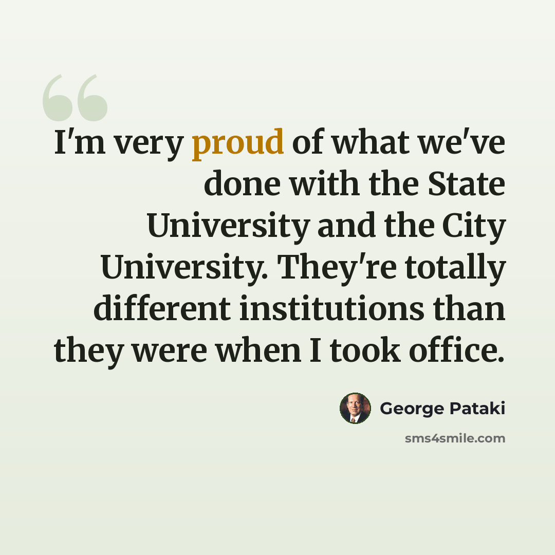 “I'm very proud of what we've done with the State University and the City University. They're totally different institutions than they were when I took office.” quote by George Pataki