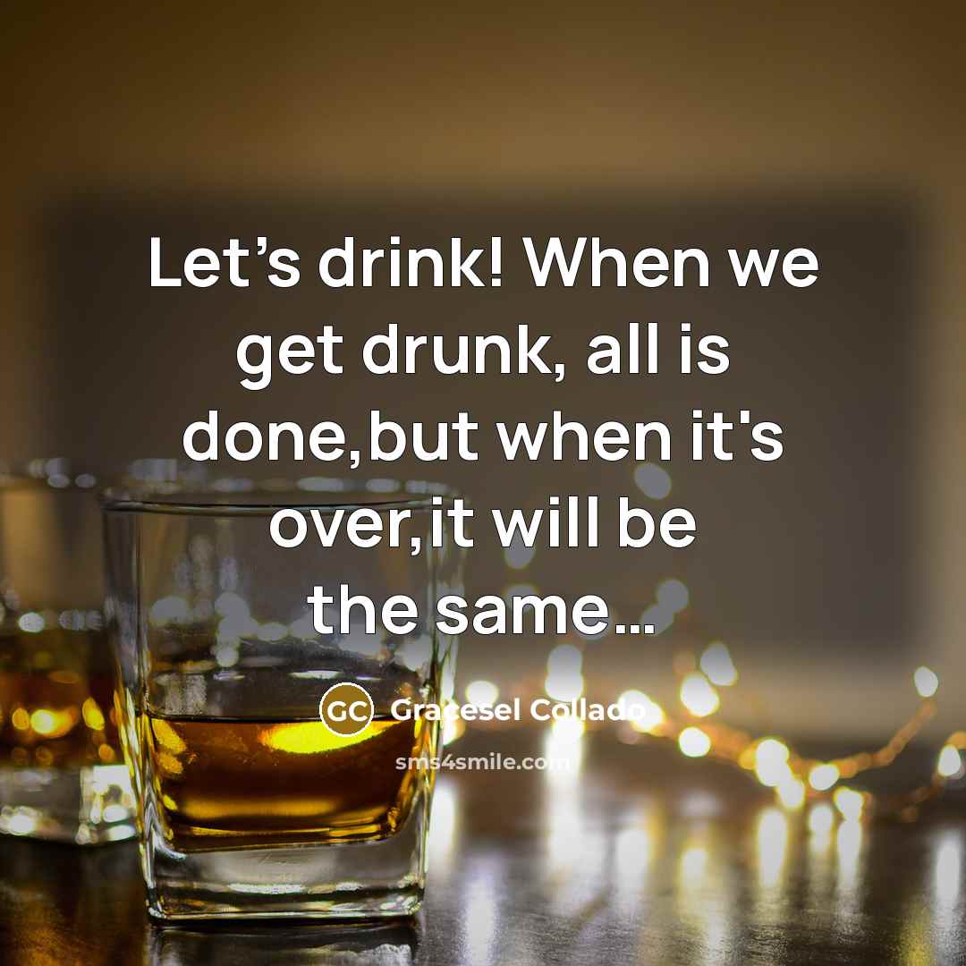 “Let's drink! When we get drunk, all is done,but when it's over,it will be the same…” quote by Gracesel Collado