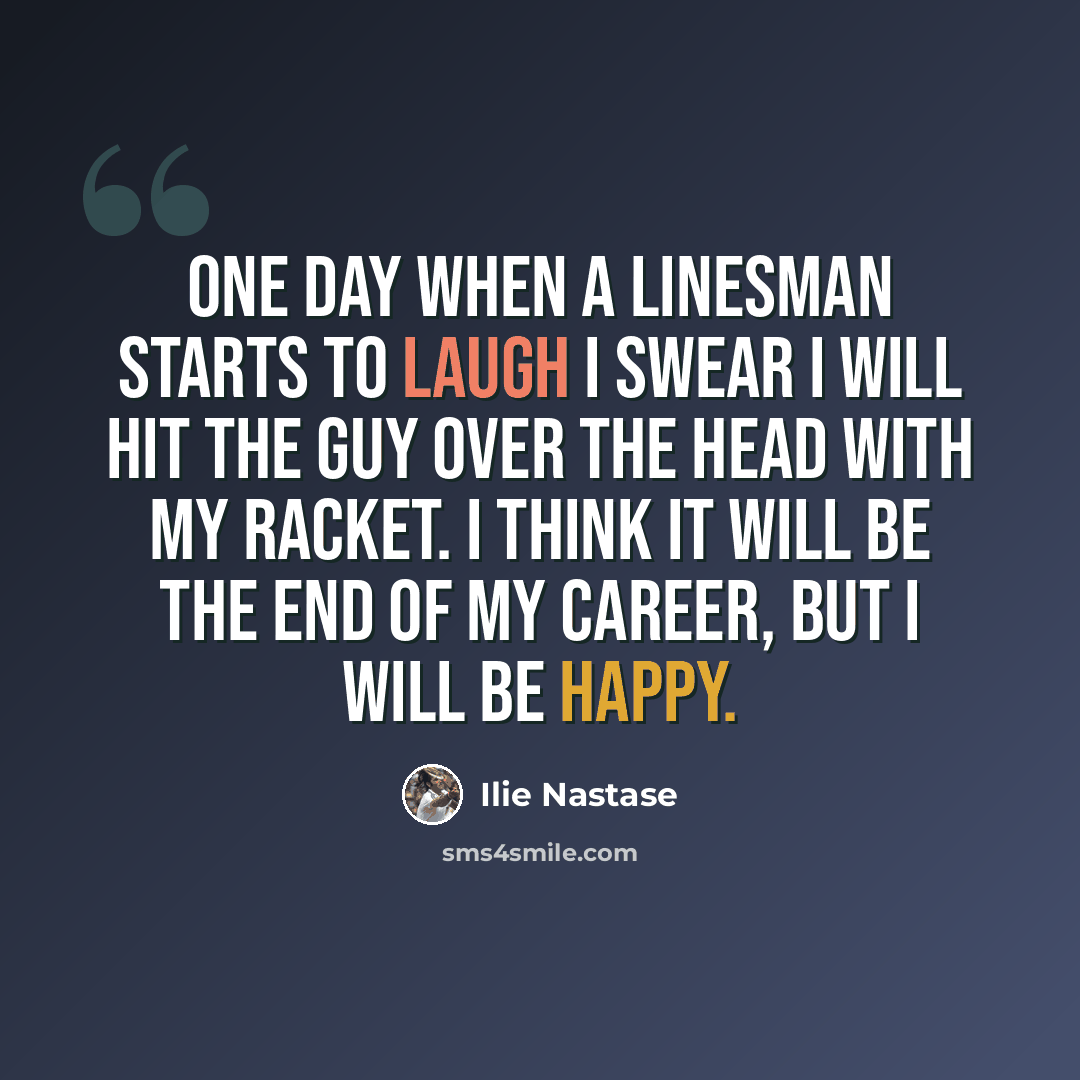 “One day when a linesman starts to laugh I swear I will hit the guy over the head with my racket. I think it will be the end of my career, but I will be happy.” quote by Ilie Nastase