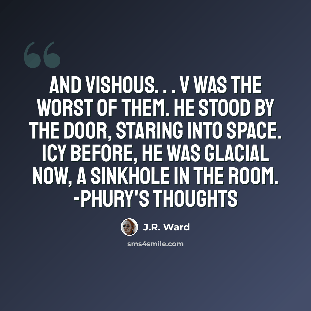 “And Vishous. . . V was the worst of them. He stood by the door, staring into space. Icy before, he was glacial now, a sinkhole in the room. -Phury's thoughts” quote by J.R. Ward
