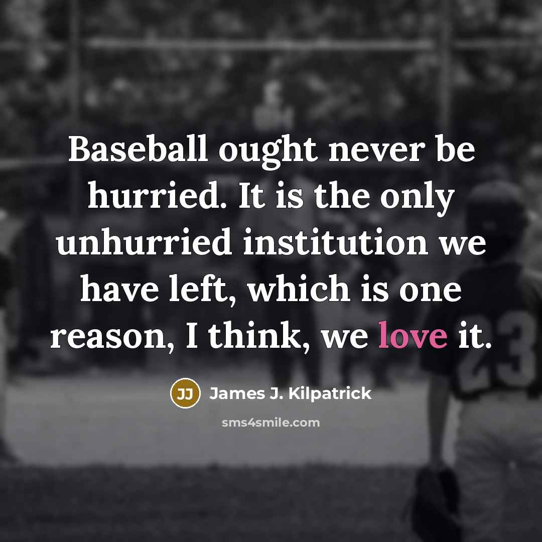 “Baseball ought never be hurried. It is the only unhurried institution we have left, which is one reason, I think, we love it.” quote by James J. Kilpatrick