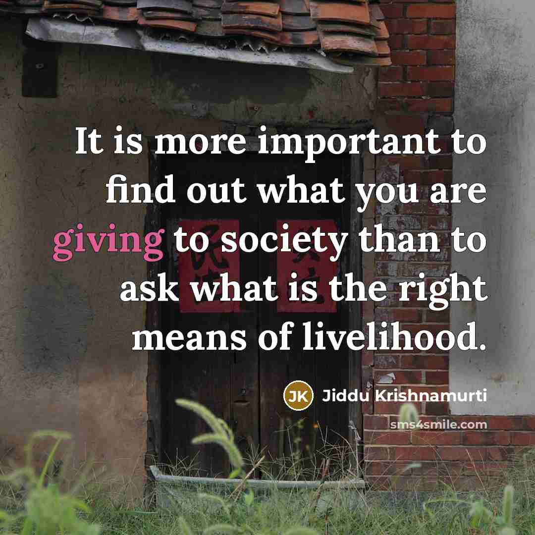 “It is more important to find out what you are giving to society than to ask what is the right means of livelihood.” quote by Jiddu Krishnamurti