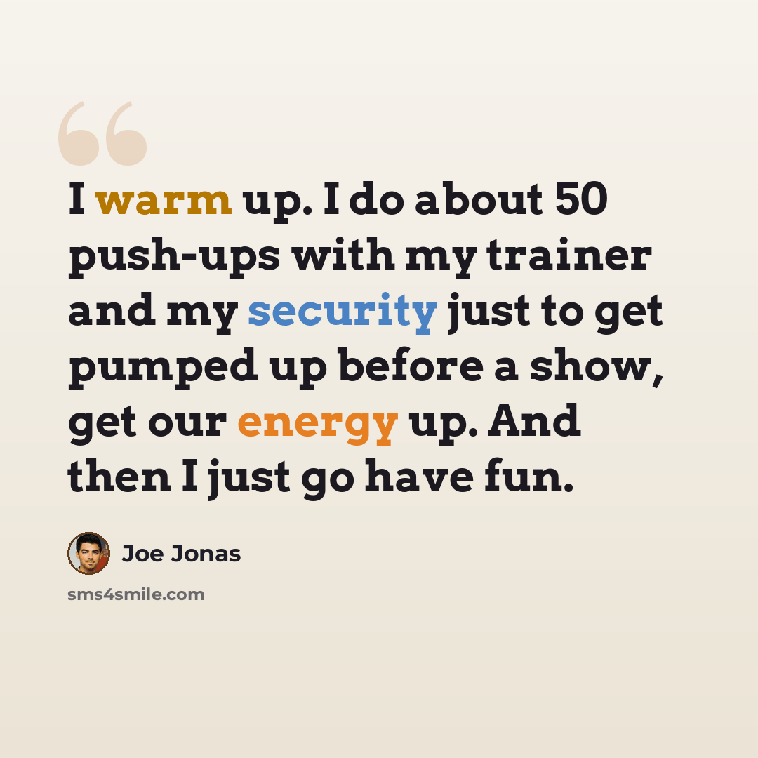“I warm up. I do about 50 push-ups with my trainer and my security just to get pumped up before a show, get our energy up. And then I just go have fun.” quote by Joe Jonas