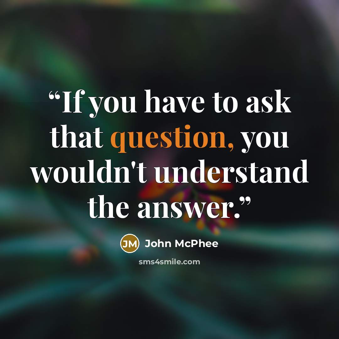 “If you have to ask that question, you wouldn't understand the answer.” quote by John McPhee