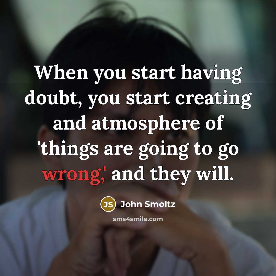 “When you start having doubt, you start creating and atmosphere of 'things are going to go wrong,' and they will.” quote by John Smoltz