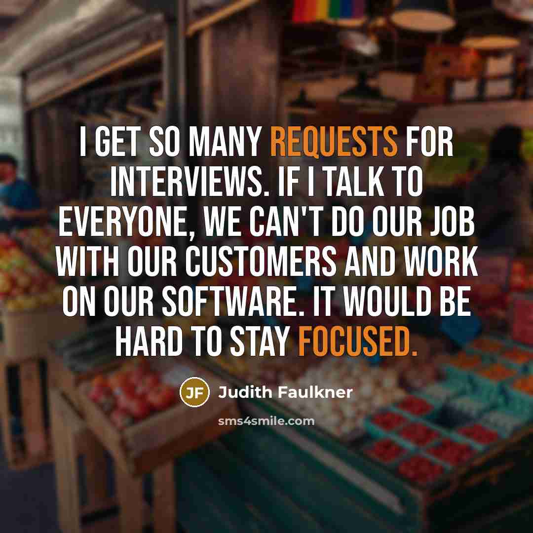 “I get so many requests for interviews. If I talk to everyone, we can't do our job with our customers and work on our software. It would be hard to stay focused.” quote by Judith Faulkner