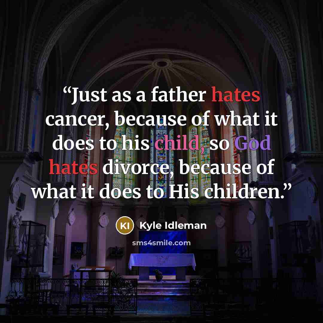 “Just as a father hates cancer, because of what it does to his child, so God hates divorce, because of what it does to His children.” quote by Kyle Idleman