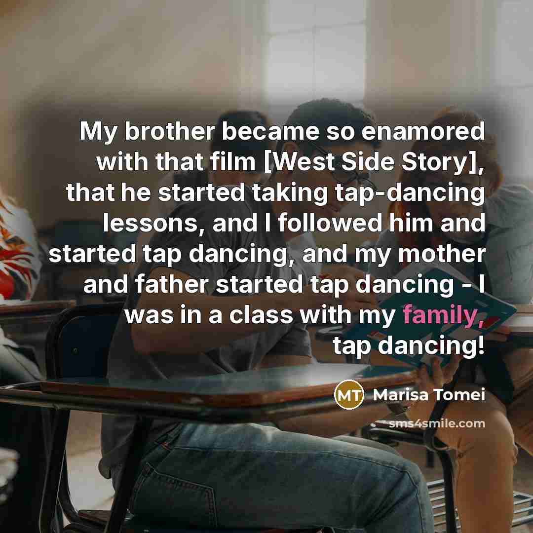 “My brother became so enamored with that film [West Side Story], that he started taking tap-dancing lessons, and I followed him and started tap dancing, and my mother and father started tap dancing - I was in a class with my family, tap dancing!” quote by Marisa Tomei