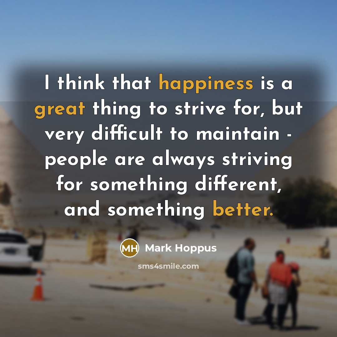 “I think that happiness is a great thing to strive for, but very difficult to maintain - people are always striving for something different, and something better.” quote by Mark Hoppus