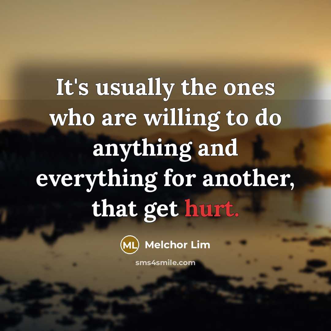 “It's usually the ones who are willing to do anything and everything for another, that get hurt.” quote by Melchor Lim