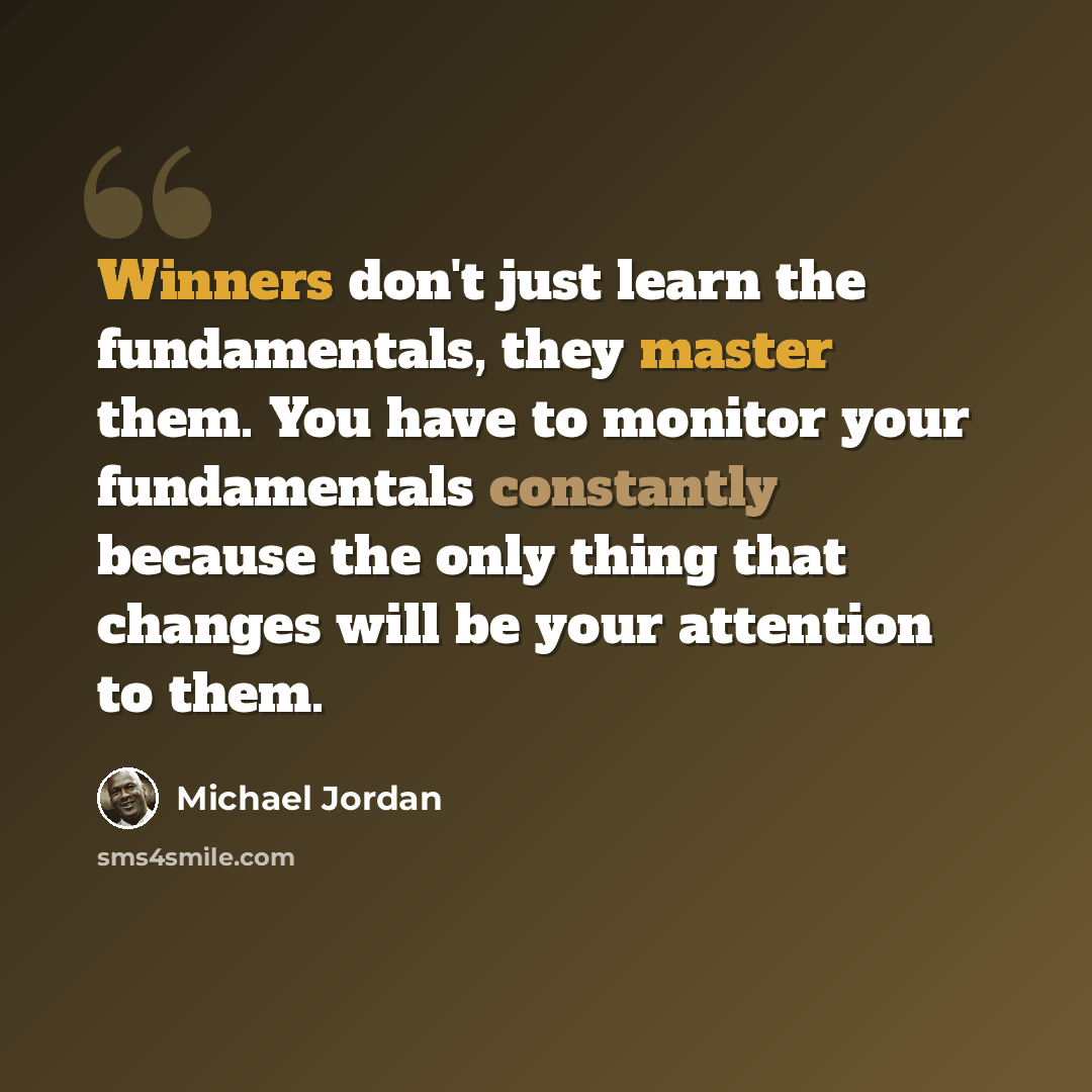 “Winners don't just learn the fundamentals, they master them. You have to monitor your fundamentals constantly because the only thing that changes will be your attention to them.” quote by Michael Jordan