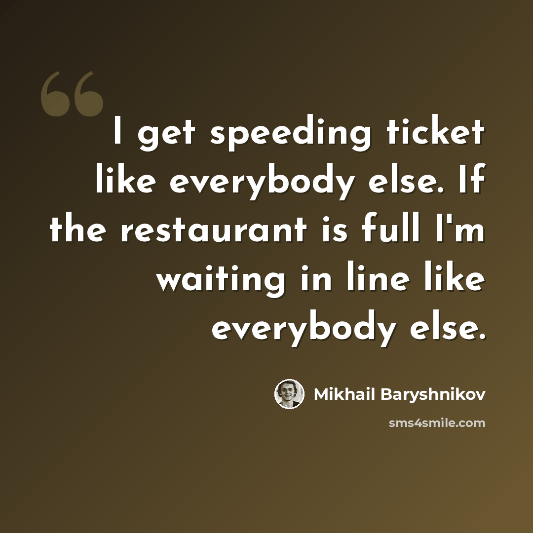 “I get speeding ticket like everybody else. If the restaurant is full I'm waiting in line like everybody else.” quote by Mikhail Baryshnikov