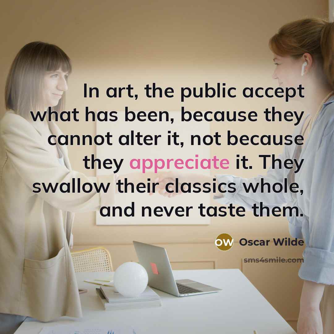 “In art, the public accept what has been, because they cannot alter it, not because they appreciate it. They swallow their classics whole, and never taste them.” quote by Oscar Wilde