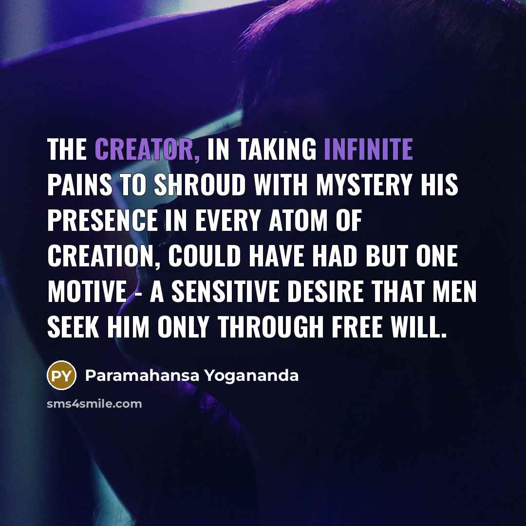 “The Creator, in taking infinite pains to shroud with mystery His presence in every atom of creation, could have had but one motive - a sensitive desire that men seek Him only through free will.” quote by Paramahansa Yogananda