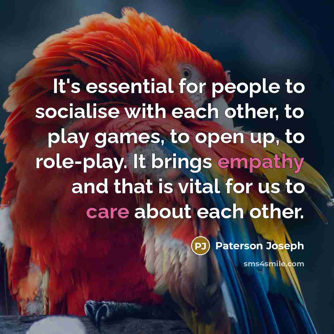 “It's essential for people to socialise with each other, to play games, to open up, to role-play. It brings empathy and that is vital for us to care about each other.” quote by Paterson Joseph